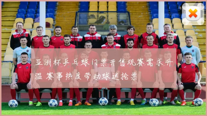 亚洲杯乒乓球门票开售观赛需求升温 赛事热度带动球迷抢票