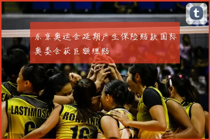 东京奥运会延期产生保险赔款国际奥委会获巨额理赔