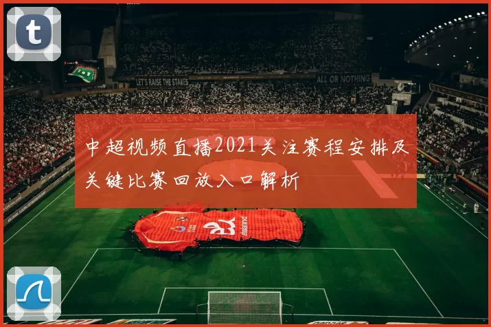 中超视频直播2021关注赛程安排及关键比赛回放入口解析