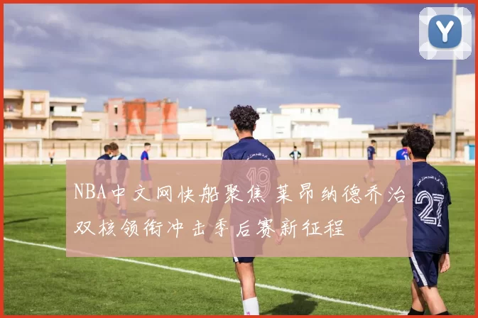 NBA中文网快船聚焦 莱昂纳德乔治双核领衔冲击季后赛新征程