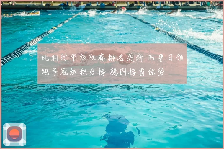 比利时甲级联赛排名更新 布鲁日领跑争冠组积分榜 稳固榜首优势