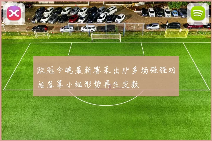 欧冠今晚最新赛果出炉多场强强对话落幕小组形势再生变数