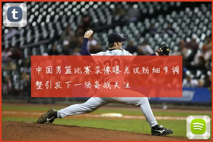 中国男篮比赛录像曝光攻防细节调整引发下一场备战关注