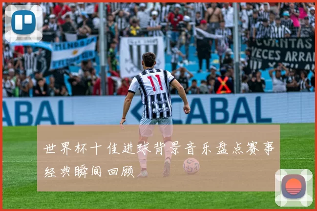 世界杯十佳进球背景音乐盘点赛事经典瞬间回顾