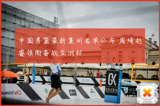 中国男篮最新集训名单公布 周琦赵睿领衔备战亚洲杯