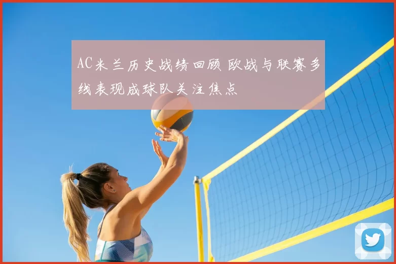 AC米兰历史战绩回顾 欧战与联赛多线表现成球队关注焦点