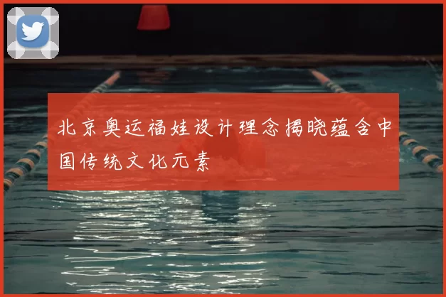 北京奥运福娃设计理念揭晓蕴含中国传统文化元素