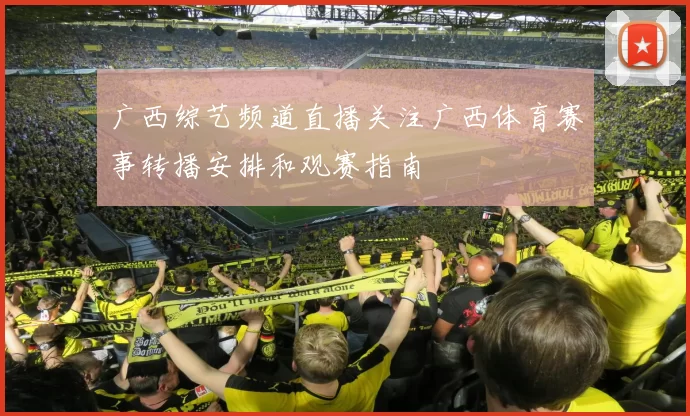 广西综艺频道直播关注广西体育赛事转播安排和观赛指南