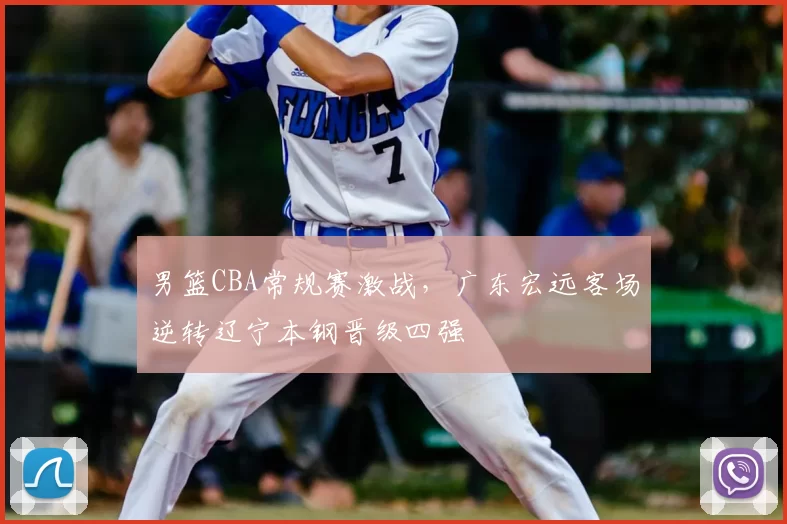 男篮CBA常规赛激战,广东宏远客场逆转辽宁本钢晋级四强