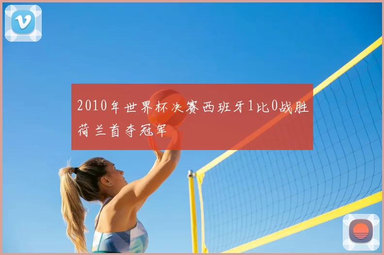 2010年世界杯决赛西班牙1比0战胜荷兰首夺冠军