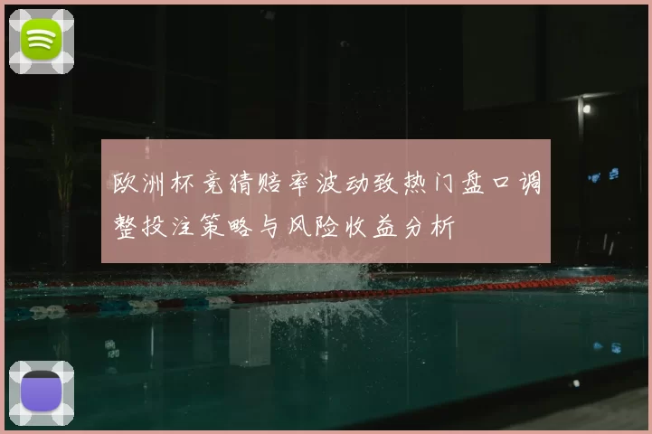 欧洲杯竞猜赔率波动致热门盘口调整投注策略与风险收益分析