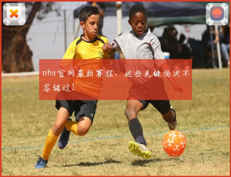 nba官网最新赛程，这些关键场次不容错过！
