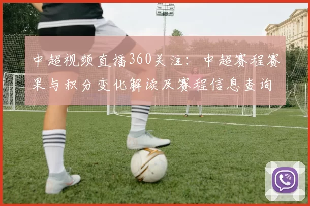 中超视频直播360关注：中超赛程赛果与积分变化解读及赛程信息查询