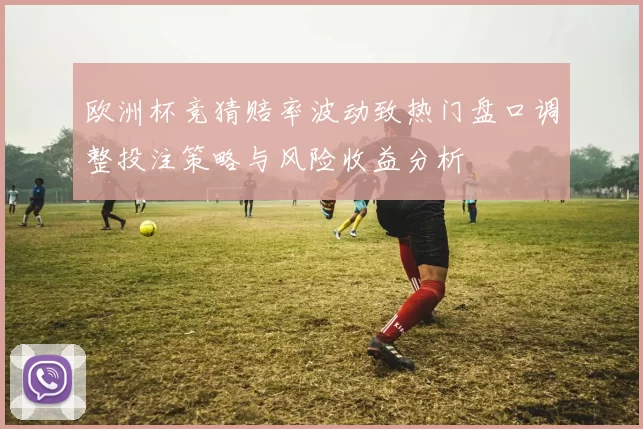 欧洲杯竞猜赔率波动致热门盘口调整投注策略与风险收益分析