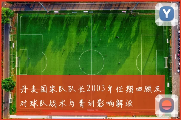 丹麦国家队队长2003年任期回顾及对球队战术与青训影响解读