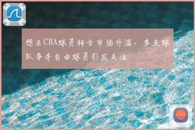 想去CBA球员转会市场升温，多支球队争夺自由球员引发关注