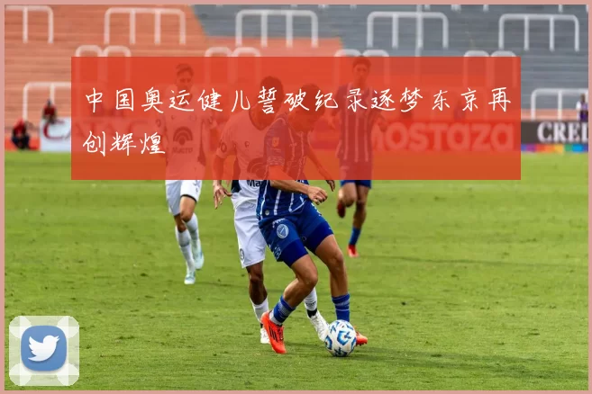 中国奥运健儿誓破纪录逐梦东京再创辉煌