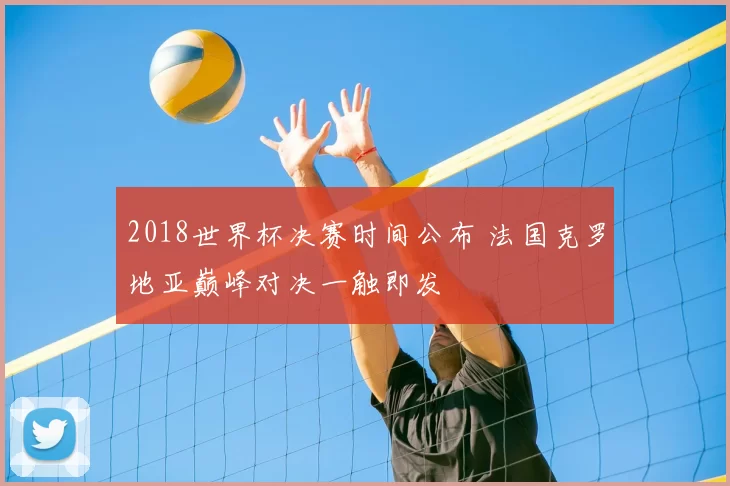 2018世界杯决赛时间公布 法国克罗地亚巅峰对决一触即发