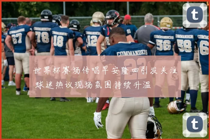 世界杯赛场传唱早安隆回引发关注 球迷热议现场氛围持续升温