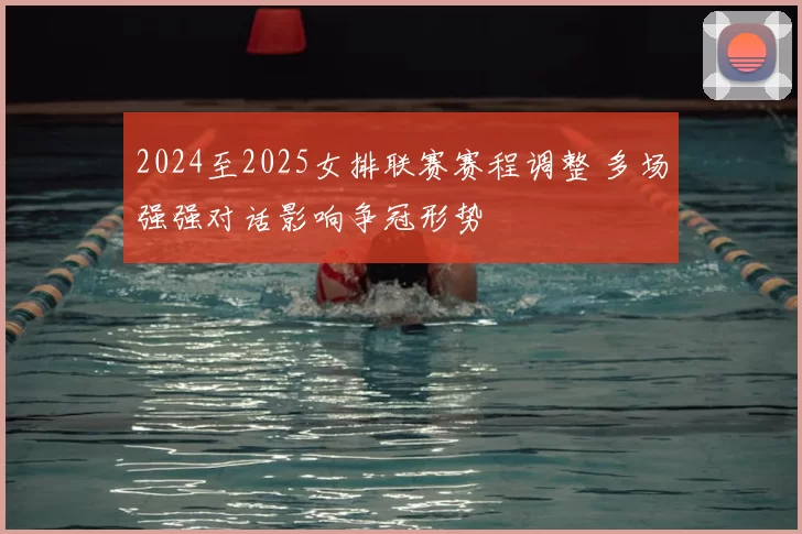 2024至2025女排联赛赛程调整 多场强强对话影响争冠形势