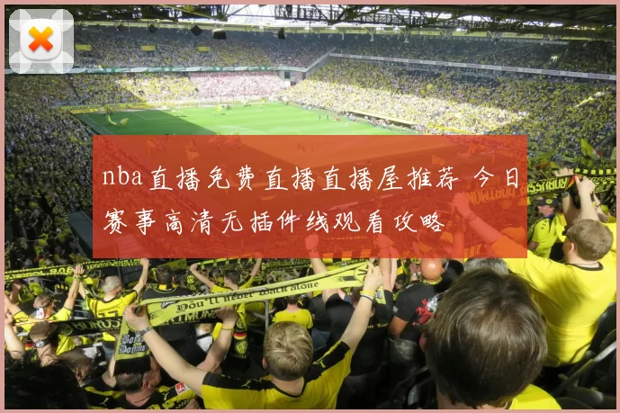 nba直播免费直播直播屋推荐 今日赛事高清无插件线观看攻略