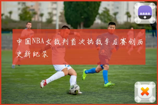 中国NBA女裁判首次执裁季后赛创历史新纪录
