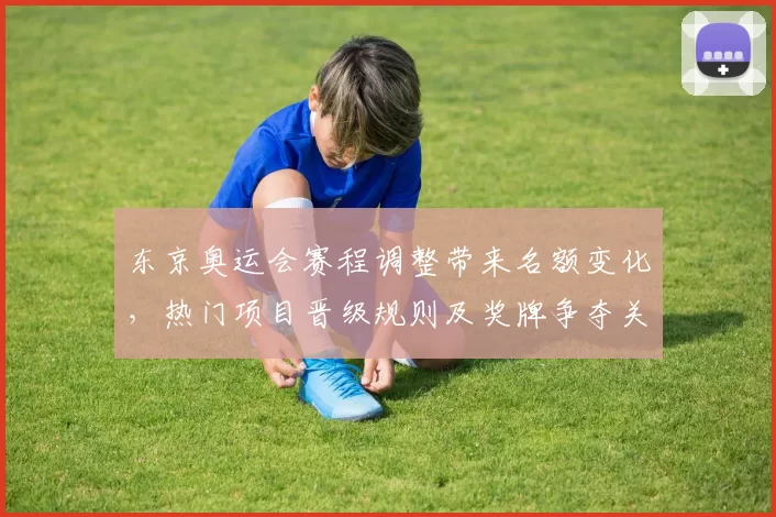 东京奥运会赛程调整带来名额变化,热门项目晋级规则及奖牌争夺关键看点