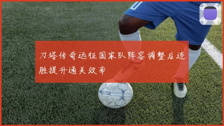 刀塔传奇远征国家队阵容调整后连胜提升通关效率