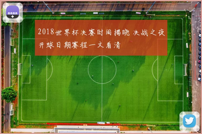 2018世界杯决赛时间揭晓 决战之夜开球日期赛程一文看清
