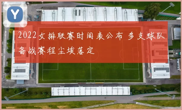 2022女排联赛时间表公布 多支球队备战赛程尘埃落定