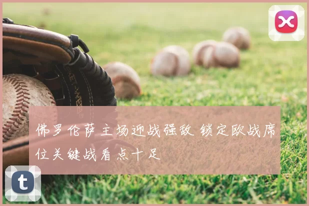 佛罗伦萨主场迎战强敌 锁定欧战席位关键战看点十足