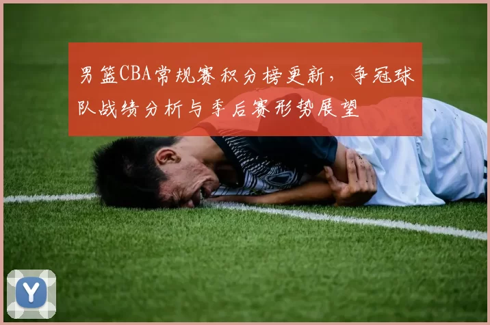 男篮CBA常规赛积分榜更新，争冠球队战绩分析与季后赛形势展望