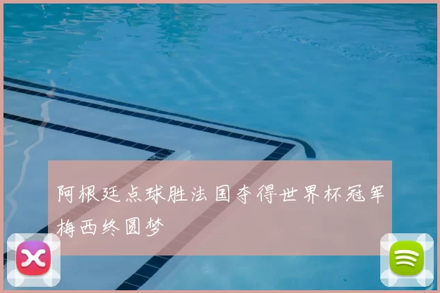 阿根廷点球胜法国夺得世界杯冠军梅西终圆梦