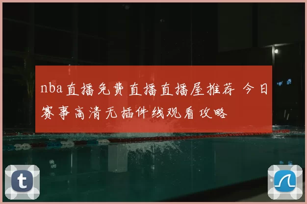 nba直播免费直播直播屋推荐 今日赛事高清无插件线观看攻略