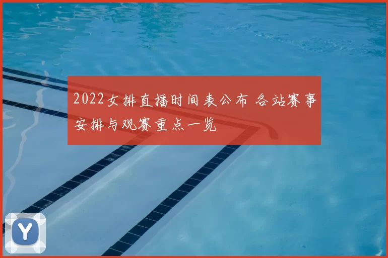 2022女排直播时间表公布 各站赛事安排与观赛重点一览