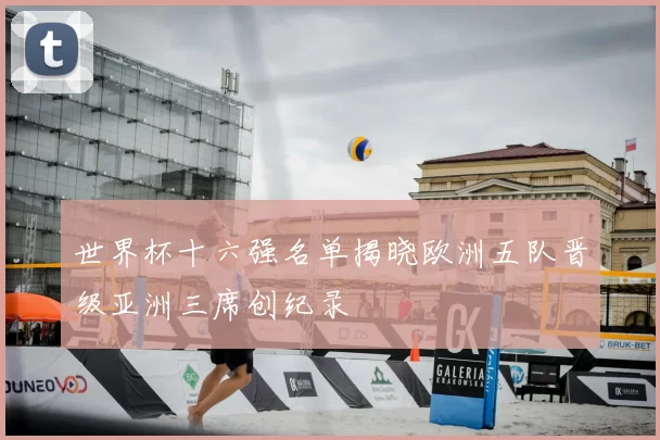 世界杯十六强名单揭晓欧洲五队晋级亚洲三席创纪录