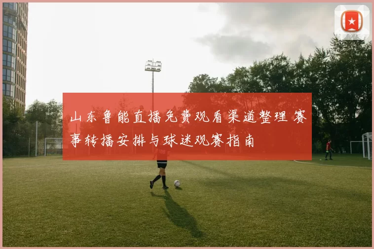 山东鲁能直播免费观看渠道整理 赛事转播安排与球迷观赛指南