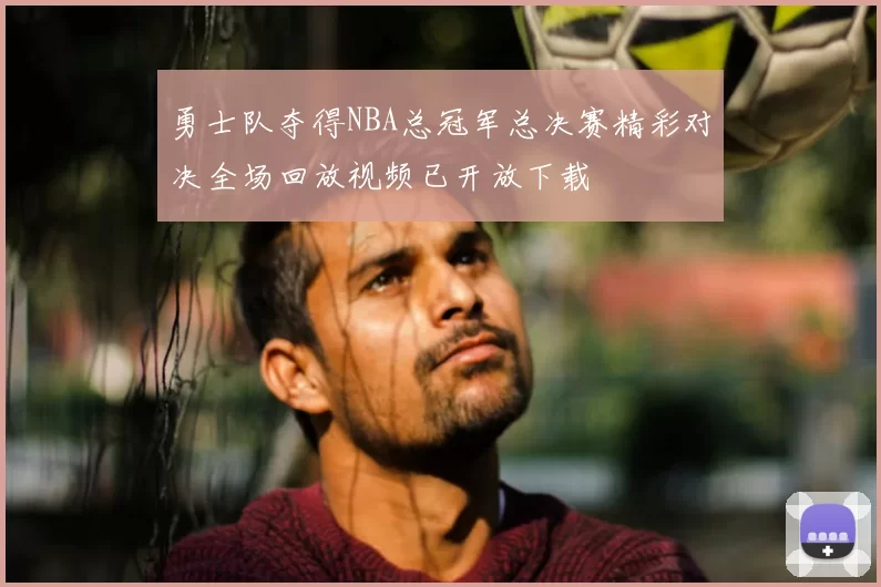 勇士队夺得NBA总冠军总决赛精彩对决全场回放视频已开放下载