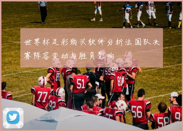 世界杯足彩购买软件分析法国队决赛阵容变动与胜负影响