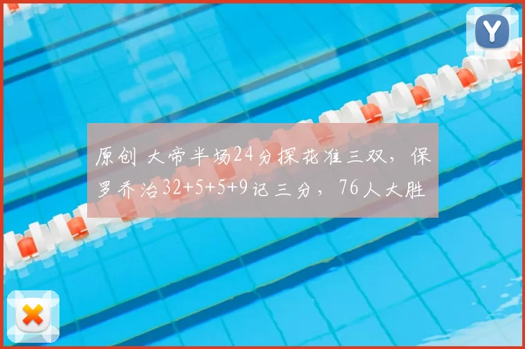 原创 大帝半场24分探花准三双，保罗乔治32+5+5+9记三分，76人大胜雄鹿