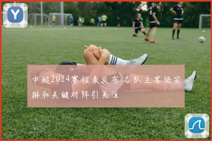 中超2024赛程表发布 各队主客场安排和关键对阵引关注