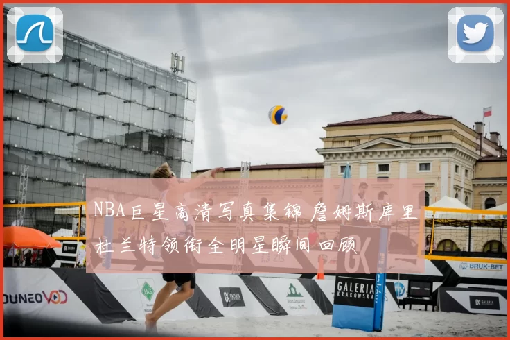 NBA巨星高清写真集锦 詹姆斯库里杜兰特领衔全明星瞬间回顾