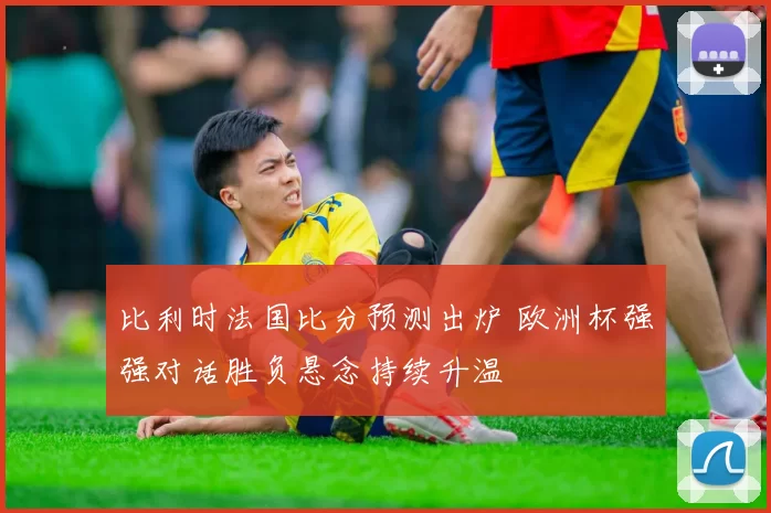 比利时法国比分预测出炉 欧洲杯强强对话胜负悬念持续升温
