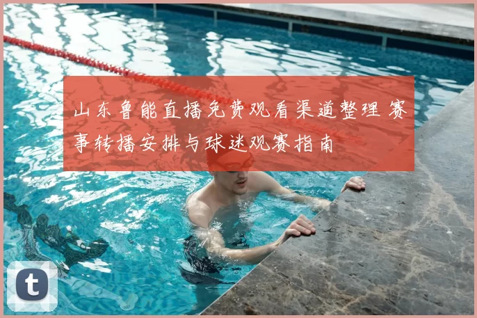山东鲁能直播免费观看渠道整理 赛事转播安排与球迷观赛指南