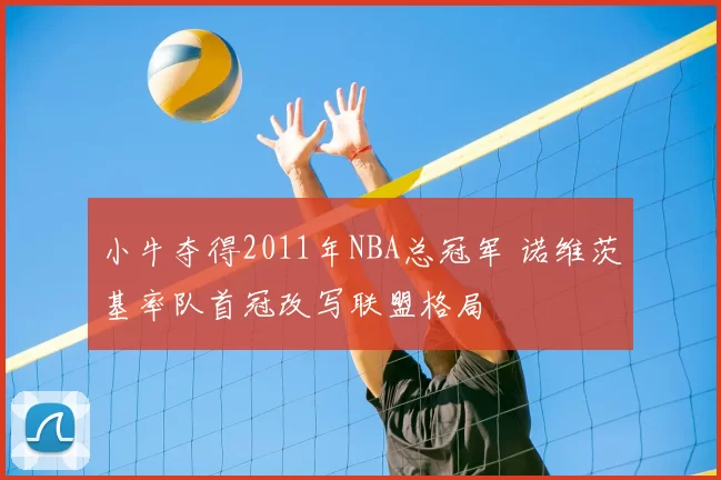 小牛夺得2011年NBA总冠军 诺维茨基率队首冠改写联盟格局