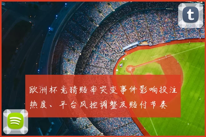 欧洲杯竞猜赔率突变事件影响投注热度、平台风控调整及赔付节奏