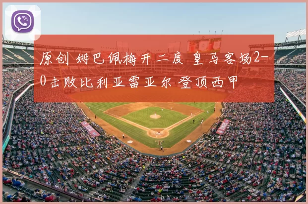 原创 姆巴佩梅开二度 皇马客场2-0击败比利亚雷亚尔 登顶西甲