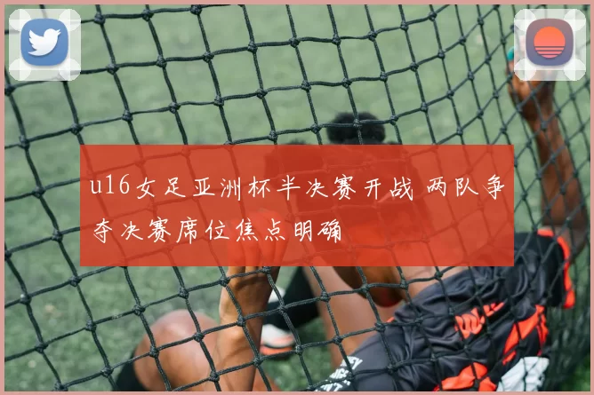 u16女足亚洲杯半决赛开战 两队争夺决赛席位焦点明确