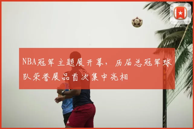 NBA冠军主题展开幕,历届总冠军球队荣誉展品首次集中亮相