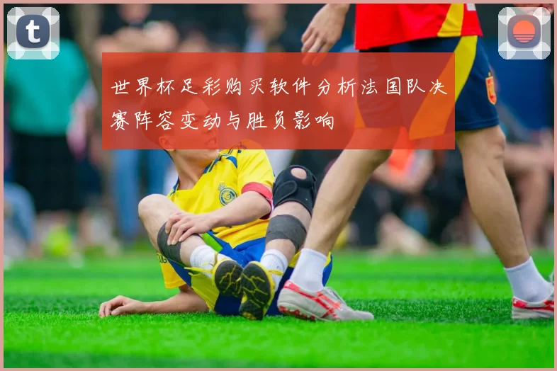 世界杯足彩购买软件分析法国队决赛阵容变动与胜负影响